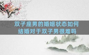 双子座男的婚姻状态如何 结婚对于双子男很难吗